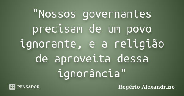 "Nossos governantes precisam de um povo ignorante, e a religião de aproveita dessa ignorância"... Frase de Rogério Alexandrino.