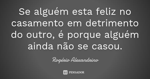 Se alguém esta feliz no casamento em detrimento do outro, é porque alguém ainda não se casou.... Frase de Rogério Alexandrino.