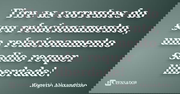 Tire as correntes do seu relacionamento, um relacionamento sadio requer liberdade!... Frase de Rogério Alexandrino.