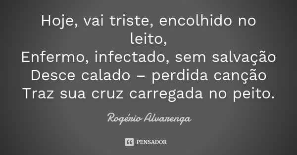 Hoje, vai triste, encolhido no leito, Enfermo, infectado, sem salvação Desce calado – perdida canção Traz sua cruz carregada no peito.... Frase de Rogério Alvarenga.