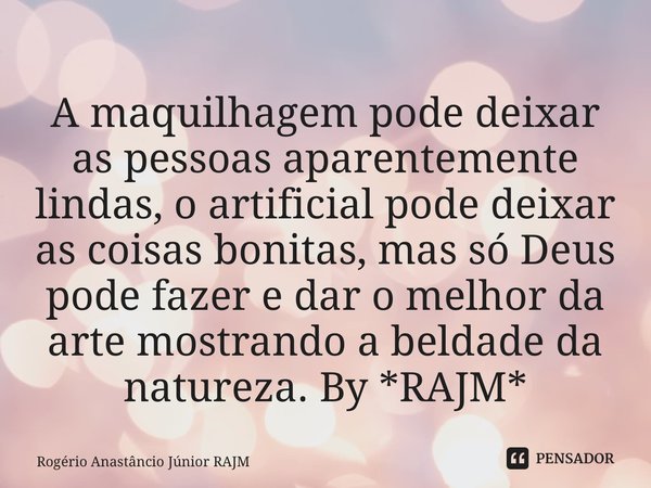 ⁠A maquilhagem pode deixar as pessoas aparentemente lindas, o artificial pode deixar as coisas bonitas, mas só Deus pode fazer e dar o melhor da arte mostrando ... Frase de Rogério Anastáncio Júnior RAJM.