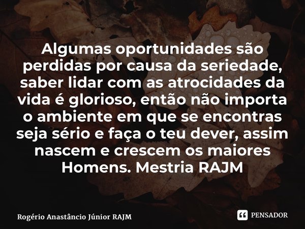 ⁠Algumas oportunidades são perdidas por causa da seriedade, saber lidar com as atrocidades da vida é glorioso, então não importa o ambiente em que se encontras ... Frase de Rogério Anastáncio Júnior RAJM.