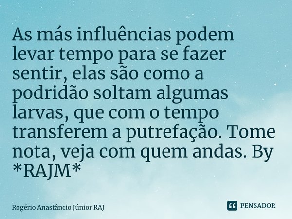 ⁠As más influências podem levar tempo para se fazer sentir, elas são como a podridão soltam algumas larvas, que com o tempo transferem a putrefação. Tome nota, ... Frase de Rogério Anastâncio Júnior RAJM.