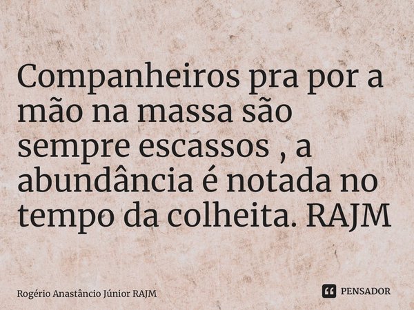 ⁠Companheiros pra por a mão na massa são sempre escassos , a abundância é notada no tempo da colheita. RAJM... Frase de Rogério Anastáncio Júnior RAJM.