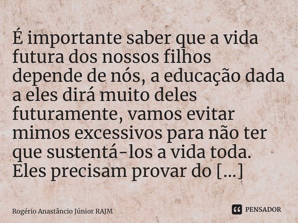 ⁠É importante saber que a vida futura dos nossos filhos depende de nós, a educação dada a eles dirá muito deles futuramente, vamos evitar mimos excessivos para ... Frase de Rogério Anastáncio Júnior RAJM.