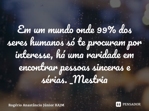 ⁠Em um mundo onde 99% dos seres humanos só te procuram por interesse, há uma raridade em encontrar pessoas sinceras e sérias. _Mestria... Frase de Rogério Anastáncio Júnior RAJM.