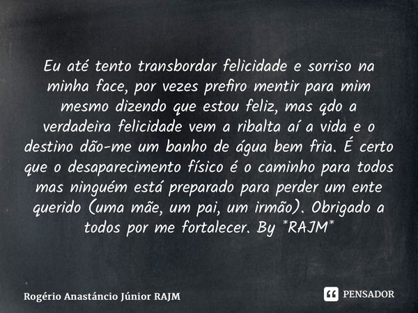 ⁠Eu até tento transbordar felicidade e sorriso na minha face, por vezes prefiro mentir para mim mesmo dizendo que estou feliz, mas qdo a verdadeira felicidade v... Frase de Rogério Anastáncio Júnior RAJM.