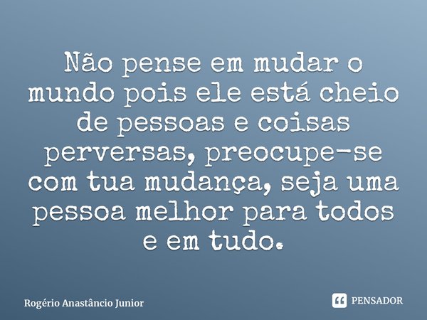 ⁠Não pense em mudar o mundo pois ele está cheio de pessoas e coisas perversas, preocupe-se com tua mudança, seja uma pessoa melhor para todos e em tudo.... Frase de Rogério Anastâncio Júnior.