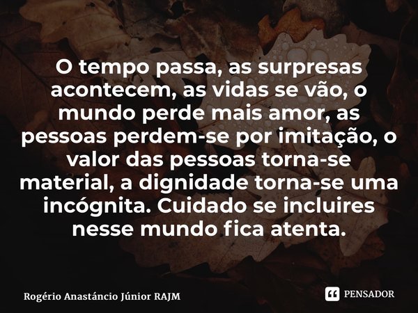 ⁠O tempo passa, as surpresas acontecem, as vidas se vão, o mundo perde mais amor, as pessoas perdem-se por imitação, o valor das pessoas torna-se material, a di... Frase de Rogério Anastáncio Júnior RAJM.