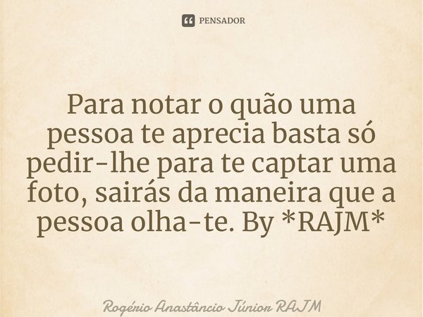 ⁠Para notar o quão uma pessoa te aprecia basta só pedir-lhe para te captar uma foto, sairás da maneira que a pessoa olha-te. By *RAJM*... Frase de Rogério Anastáncio Júnior RAJM.