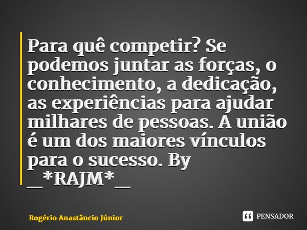 ⁠Para quê competir? Se podemos juntar as forças, o conhecimento, a dedicação, as experiências para ajudar milhares de pessoas. A união é um dos maiores vínculos... Frase de Rogério Anastâncio Júnior.