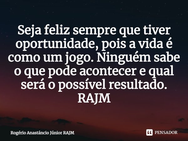 ⁠Seja feliz sempre que tiver oportunidade, pois a vida é como um jogo. Ninguém sabe o que pode acontecer e qual será o possível resultado.... Frase de Rogério Anastáncio Júnior RAJM.