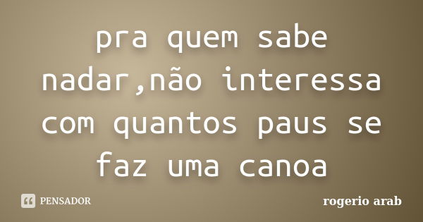 pra quem sabe nadar,não interessa com quantos paus se faz uma canoa... Frase de Rogerio Arab.