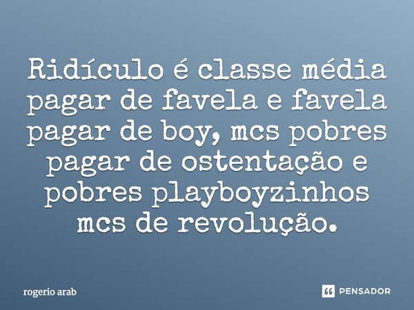 Ridículo é classe média pagar de favela e favela pagar de boy, mcs pobres pagar de ostentação e pobres playboyzinhos mcs de revolução.... Frase de Rogerio Arab.