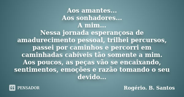 Aos amantes... Aos sonhadores... A mim... Nessa jornada esperançosa de amadurecimento pessoal, trilhei percursos, passei por caminhos e percorri em caminhadas c... Frase de Rogério. B. Santos.