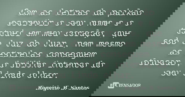 Com as letras da paixão escrevir o seu nome e o tatuei em meu coração, que sob a luz do luar, nem mesmo as estrelas conseguem ofuscar, o brilho intenso do seu l... Frase de Rogério. B. Santos.