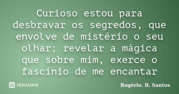 Curioso estou para desbravar os segredos, que envolve de mistério o seu olhar; revelar a mágica que sobre mim, exerce o fascínio de me encantar... Frase de Rogério. B. Santos.