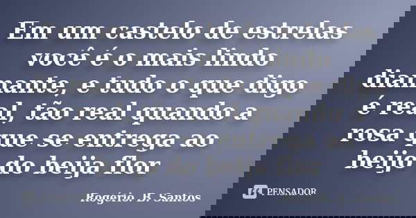 Em um castelo de estrelas você é o mais lindo diamante, e tudo o que digo é real, tão real quando a rosa que se entrega ao beijo do beija flor... Frase de Rogério. B. Santos.
