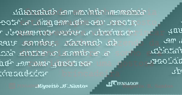 Guardado em minha memória está a imagem do seu rosto, que levemente vive a brincar em meus sonhos, fazendo da distância entre o sonho e a realidade em uma gosto... Frase de Rogério. B. Santos.