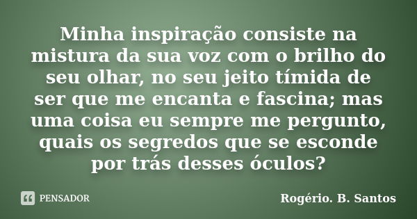 Minha inspiração consiste na mistura da sua voz com o brilho do seu olhar, no seu jeito tímida de ser que me encanta e fascina; mas uma coisa eu sempre me pergu... Frase de Rogério. B. Santos.