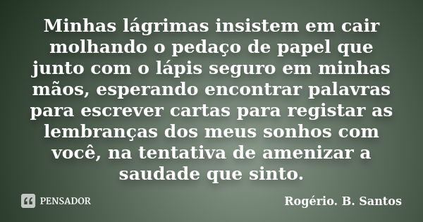 Minhas lágrimas insistem em cair molhando o pedaço de papel que junto com o lápis seguro em minhas mãos, esperando encontrar palavras para escrever cartas para ... Frase de Rogério. B. Santos.