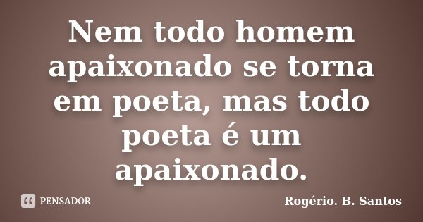 Nem todo homem apaixonado se torna em poeta, mas todo poeta é um apaixonado.... Frase de Rogério. B. Santos.