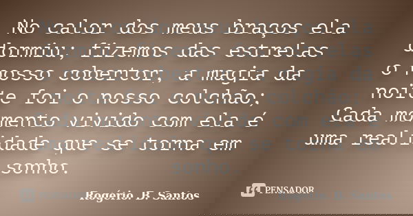 No calor dos meus braços ela dormiu; fizemos das estrelas o nosso cobertor, a magia da noite foi o nosso colchão; Cada momento vivido com ela é uma realidade qu... Frase de Rogério. B. Santos.