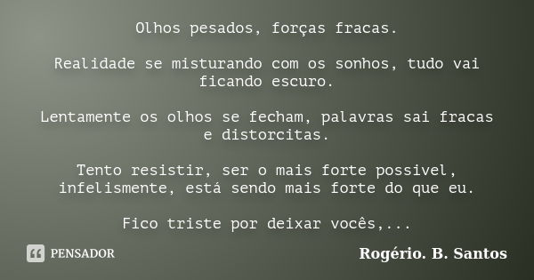 Olhos pesados, forças fracas. Realidade se misturando com os sonhos, tudo vai ficando escuro. Lentamente os olhos se fecham, palavras sai fracas e distorcitas. ... Frase de Rogério. B. Santos.