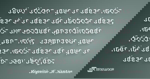 Ouvi dizer que o doce mais doce é o doce da batata doce, mais um estudo aprofuntado feito por mim, comprova que não há doce mais doce do que o doce dos seu beij... Frase de Rogério. B. Santos.