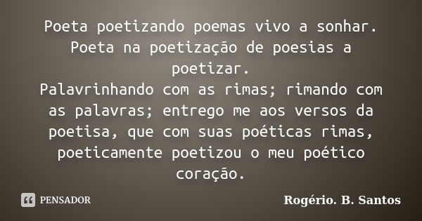 Poeta poetizando poemas vivo a sonhar. Poeta na poetização de poesias a poetizar. Palavrinhando com as rimas; rimando com as palavras; entrego me aos versos da ... Frase de Rogério. B. Santos.