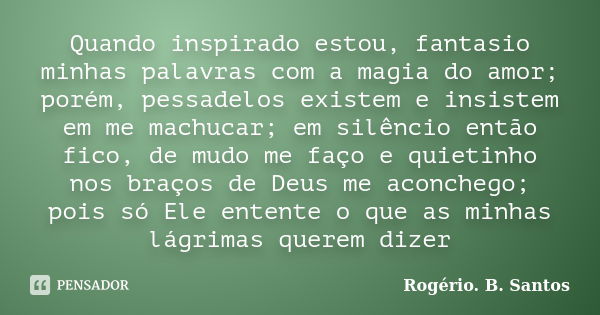 Quando inspirado estou, fantasio minhas palavras com a magia do amor; porém, pessadelos existem e insistem em me machucar; em silêncio então fico, de mudo me fa... Frase de Rogério. B. Santos.