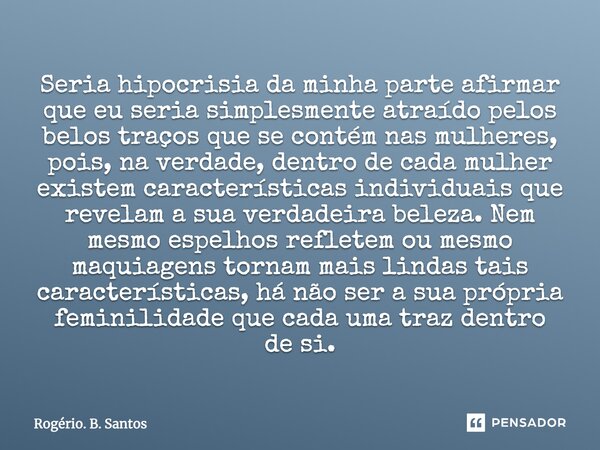 Seria hipocrisia da minha parte afirmar que eu seria simplesmente atraído pelos belos traços que se contém nas mulheres, pois, na verdade, dentro de cada mulher... Frase de Rogério. B. Santos.