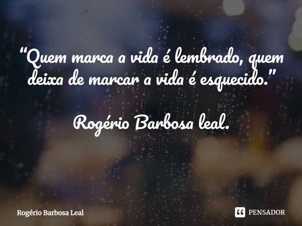 “Quem marca a vida é lembrado, quem deixa de marcar a vida é esquecido.” Rogério Barbosa leal.
⁠... Frase de Rogério Barbosa Leal.