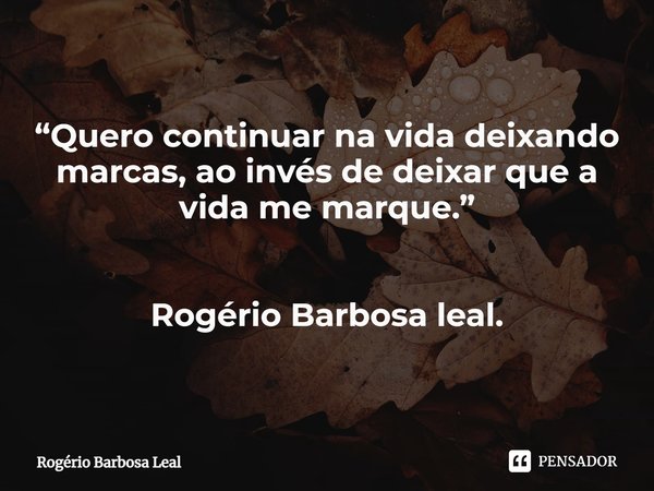 “Quero continuar na vida deixando marcas, ao invés de deixar que a vida me marque.” Rogério Barbosa leal.... Frase de Rogério Barbosa Leal.