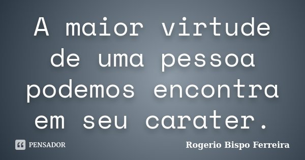 A maior virtude de uma pessoa podemos encontra em seu carater.... Frase de Rogerio Bispo Ferreira.