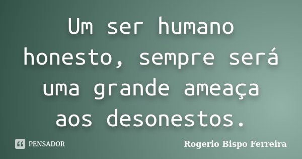 Um ser humano honesto, sempre será uma grande ameaça aos desonestos.... Frase de Rogério Bispo Ferreira.