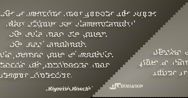 Se a menina nao gosta de voçe. Nao fique se lamentando! Se ela nao te quer. Se sai andando. Deixa ela pensa que é modelo. Que a Fantasia de prinseza nao dura o ... Frase de Rogério Boschi.