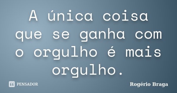 A única coisa que se ganha com o orgulho é mais orgulho.... Frase de Rogério Braga.