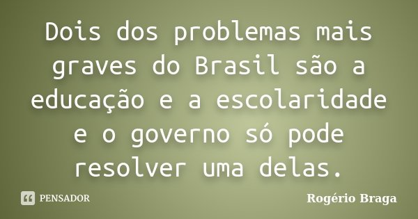 Dois dos problemas mais graves do Brasil são a educação e a escolaridade e o governo só pode resolver uma delas.... Frase de Rogério Braga.