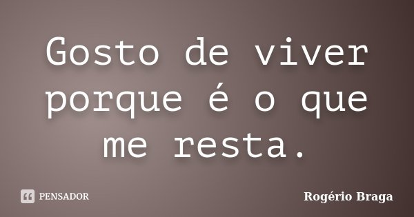 Gosto de viver porque é o que me resta.... Frase de Rogério Braga.