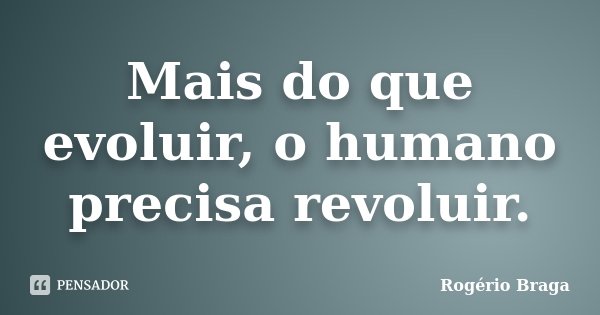 Mais do que evoluir, o humano precisa revoluir.... Frase de Rogério Braga.