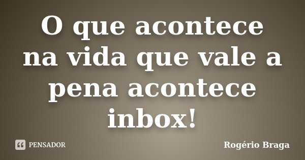 O que acontece na vida que vale a pena acontece inbox!... Frase de Rogério Braga.