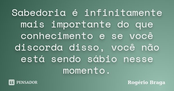 Sabedoria é infinitamente mais importante do que conhecimento e se você discorda disso, você não está sendo sábio nesse momento.... Frase de Rogério Braga.