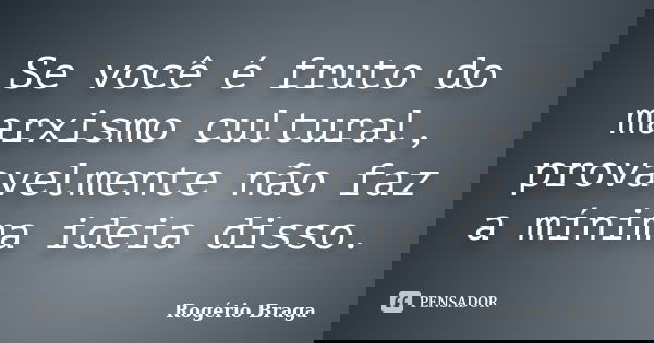 Se você é fruto do marxismo cultural, provavelmente não faz a mínima ideia disso.... Frase de Rogério Braga.