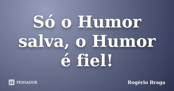 Só o Humor salva, o Humor é fiel!... Frase de Rogério Braga.