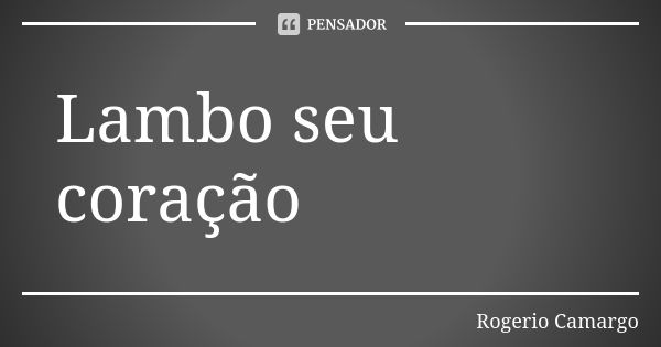 Lambo seu coração... Frase de Rogerio Camargo.