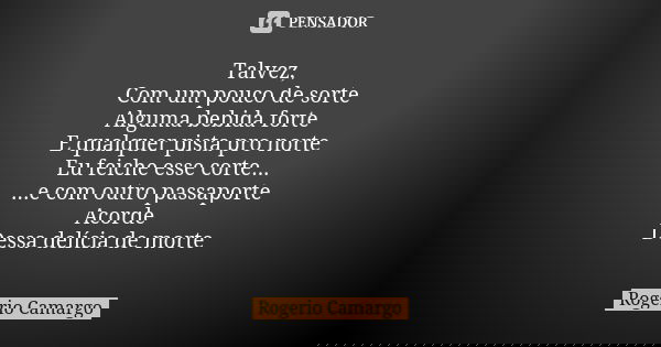 Talvez, Com um pouco de sorte Alguma bebida forte E qualquer pista pro norte Eu feiche esse corte... ...e com outro passaporte Acorde Dessa delícia de morte... Frase de Rogerio Camargo.