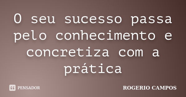 O seu sucesso passa pelo conhecimento e concretiza com a prática... Frase de Rogério Campos.