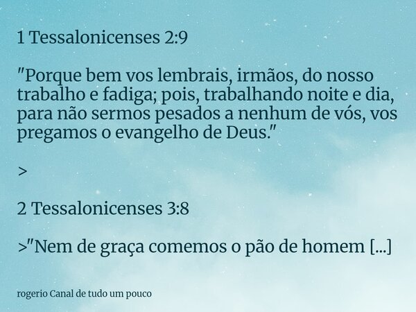 1 Tessalonicenses 2:9 "Porque bem vos lembrais, irmãos, do nosso trabalho e fadiga; pois, trabalhando noite e dia, para não sermos pesados a nenhum de vó... Frase de rogerio Canal de tudo um pouco.
