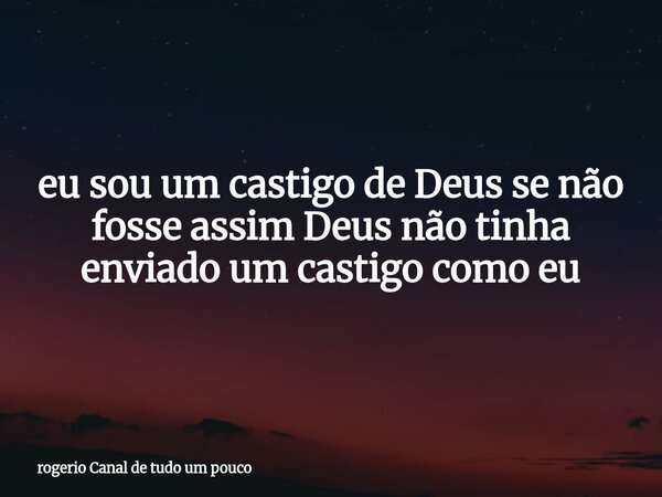 ⁠eu sou um castigo de Deus se não fosse assim Deus não tinha enviado um castigo como eu... Frase de rogerio Canal de tudo um pouco.